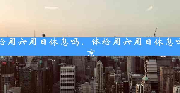 体检周六周日休息吗、体检周六周日休息吗北京