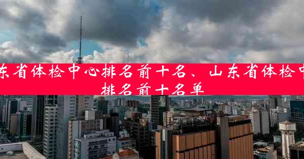 山东省体检中心排名前十名、山东省体检中心排名前十名单