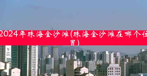 2024年珠海金沙滩(珠海金沙滩在哪个位置)