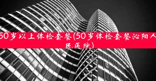 50岁以上体检套餐(50岁体检套餐沁阳人民医院)