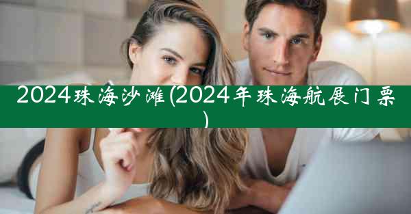 2024珠海沙滩(2024年珠海航展门票)