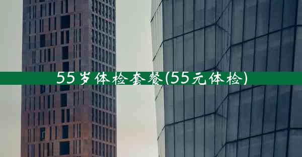 55岁体检套餐(55元体检)