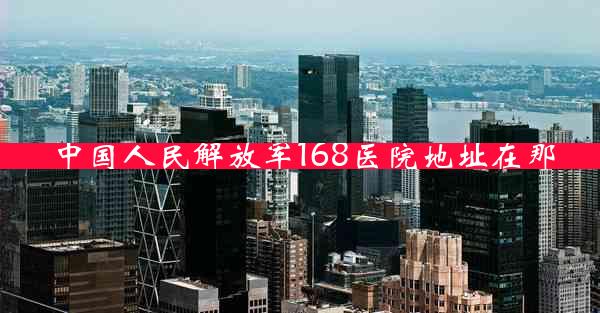 中国人民解放军168医院地址在那