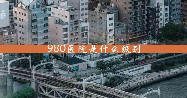 980医院是什么级别