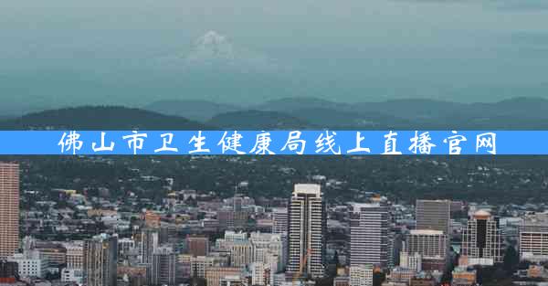 佛山市卫生健康局线上直播官网