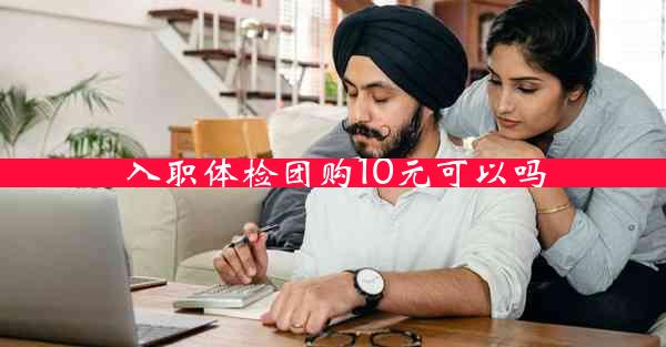 入职体检团购10元可以吗