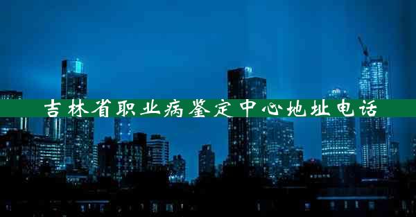 吉林省职业病鉴定中心地址电话