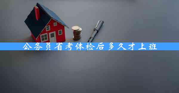 公务员省考体检后多久才上班