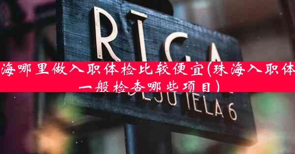 珠海哪里做入职体检比较便宜(珠海入职体检一般检查哪些项目)