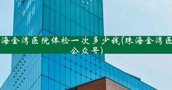 珠海金湾医院体检一次多少钱(珠海金湾医院公众号)