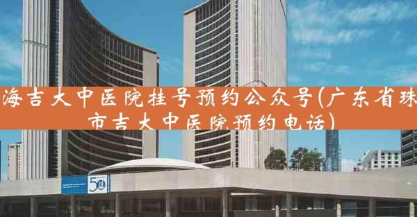 珠海吉大中医院挂号预约公众号(广东省珠海市吉大中医院预约电话)