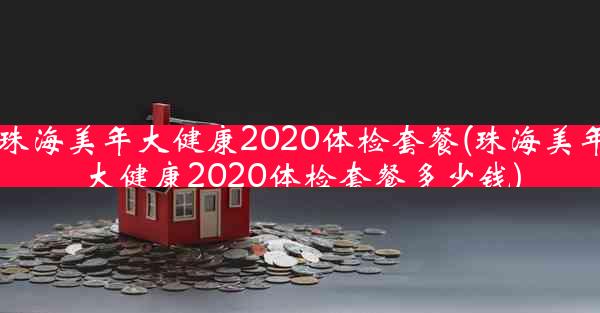 珠海美年大健康2020体检套餐(珠海美年大健康2020体检套餐多少钱)