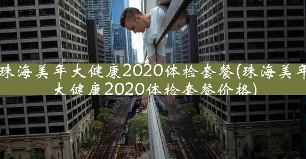 珠海美年大健康2020体检套餐(珠海美年大健康2020体检套餐价格)