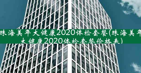 珠海美年大健康2020体检套餐(珠海美年大健康2020体检套餐价格表)