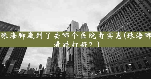 在珠海脚崴到了去哪个医院看实惠(珠海哪里看跌打好？)