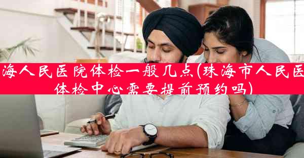 珠海人民医院体检一般几点(珠海市人民医院体检中心需要提前预约吗)