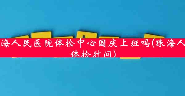 珠海人民医院体检中心国庆上班吗(珠海人民体检时间)