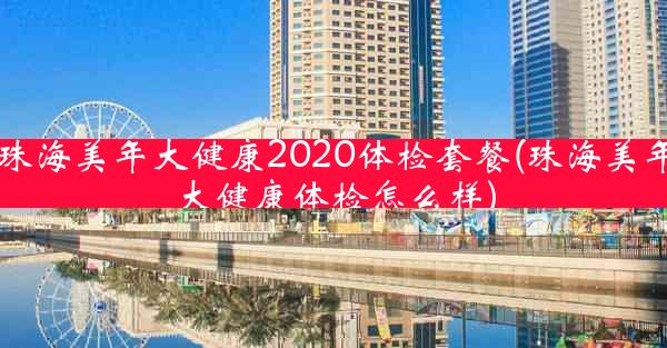 珠海美年大健康2020体检套餐(珠海美年大健康体检怎么样)