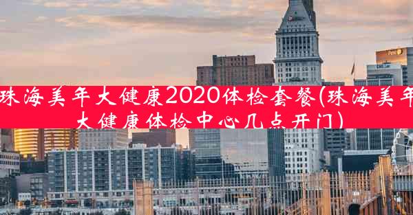 珠海美年大健康2020体检套餐(珠海美年大健康体检中心几点开门)