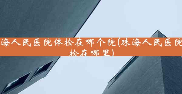 珠海人民医院体检在哪个院(珠海人民医院体检在哪里)