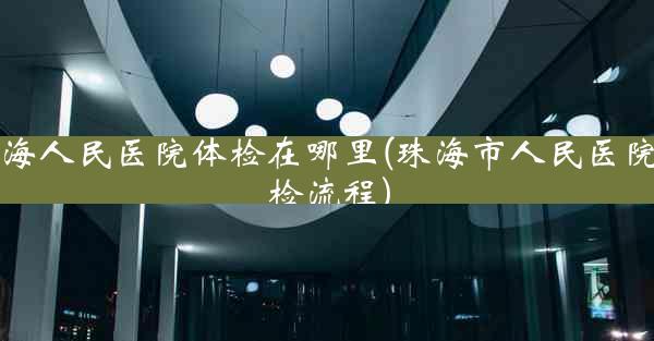 珠海人民医院体检在哪里(珠海市人民医院体检流程)