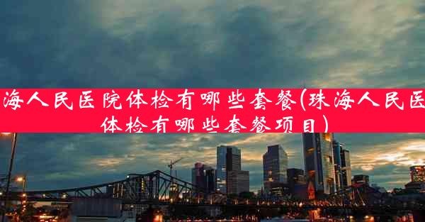 珠海人民医院体检有哪些套餐(珠海人民医院体检有哪些套餐项目)