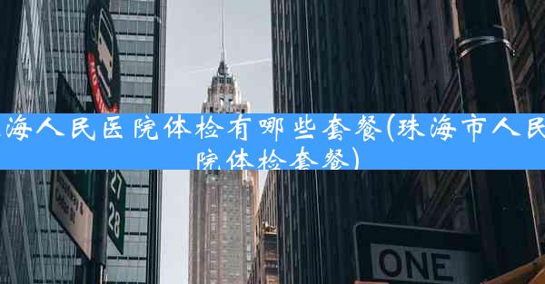 珠海人民医院体检有哪些套餐(珠海市人民医院体检套餐)