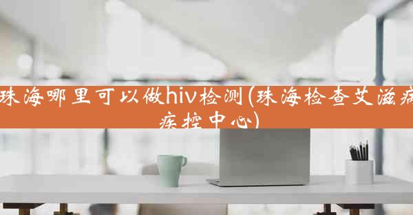 珠海哪里可以做hiv检测(珠海检查艾滋病疾控中心)