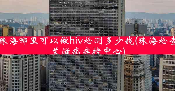 珠海哪里可以做hiv检测多少钱(珠海检查艾滋病疾控中心)