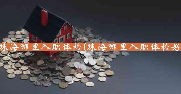 珠海哪里入职体检(珠海哪里入职体检好)