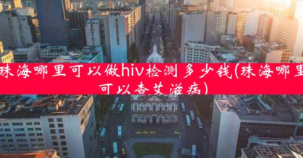 珠海哪里可以做hiv检测多少钱(珠海哪里可以查艾滋病)