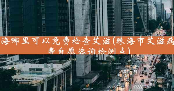 珠海哪里可以免费检查艾滋(珠海市艾滋病免费自愿咨询检测点)