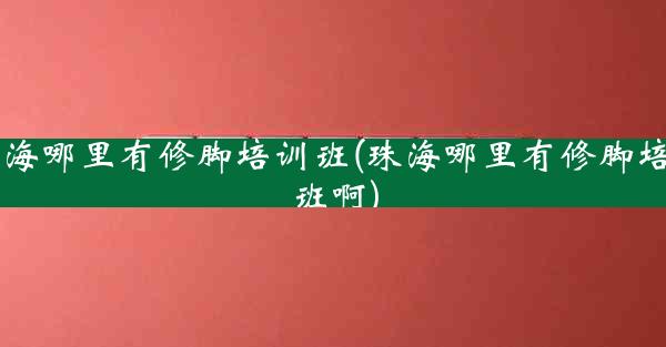 珠海哪里有修脚培训班(珠海哪里有修脚培训班啊)