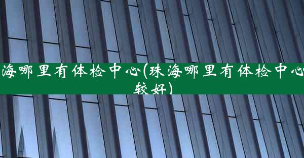 珠海哪里有体检中心(珠海哪里有体检中心比较好)