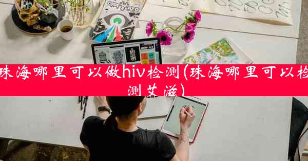 珠海哪里可以做hiv检测(珠海哪里可以检测艾滋)