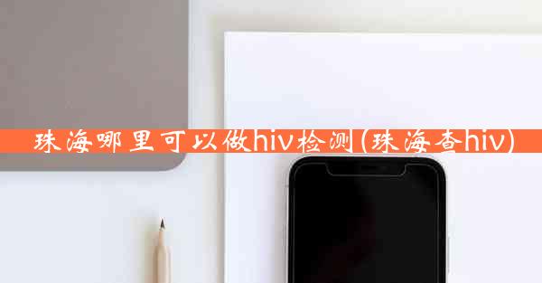 珠海哪里可以做hiv检测(珠海查hiv)