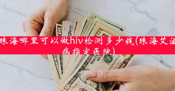 珠海哪里可以做hiv检测多少钱(珠海艾滋病指定医院)