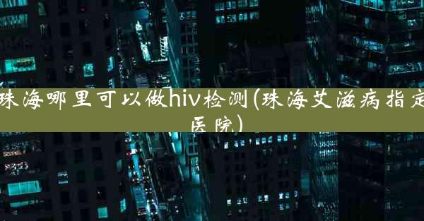 珠海哪里可以做hiv检测(珠海艾滋病指定医院)