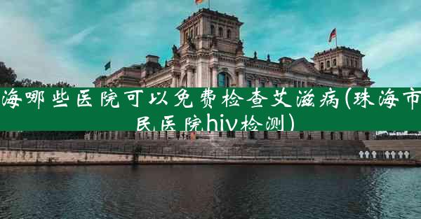 珠海哪些医院可以免费检查艾滋病(珠海市人民医院hiv检测)