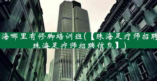 珠海哪里有修脚培训班(【珠海足疗师招聘网珠海足疗师招聘信息】)