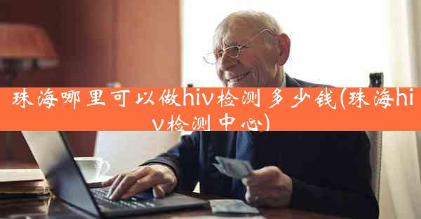 珠海哪里可以做hiv检测多少钱(珠海hiv检测中心)