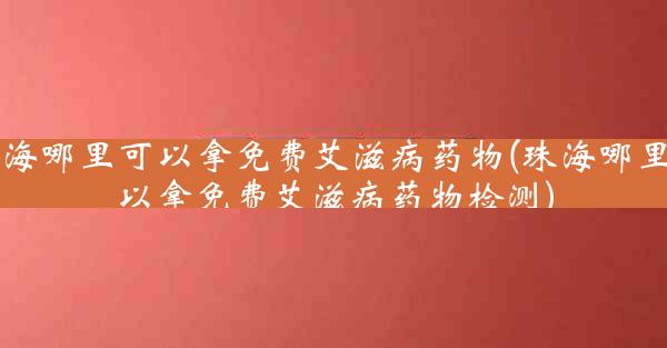 珠海哪里可以拿免费艾滋病药物(珠海哪里可以拿免费艾滋病药物检测)