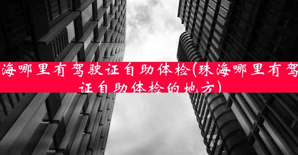 珠海哪里有驾驶证自助体检(珠海哪里有驾驶证自助体检的地方)