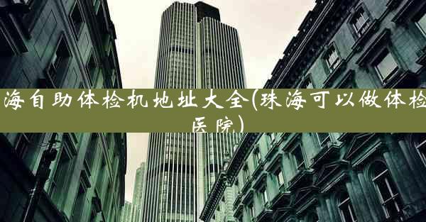 珠海自助体检机地址大全(珠海可以做体检的医院)