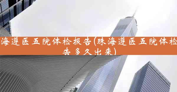 珠海遵医五院体检报告(珠海遵医五院体检报告多久出来)