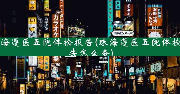 珠海遵医五院体检报告(珠海遵医五院体检报告怎么查)