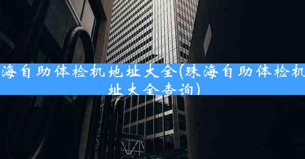 珠海自助体检机地址大全(珠海自助体检机地址大全查询)