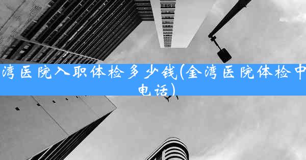 金湾医院入职体检多少钱(金湾医院体检中心电话)