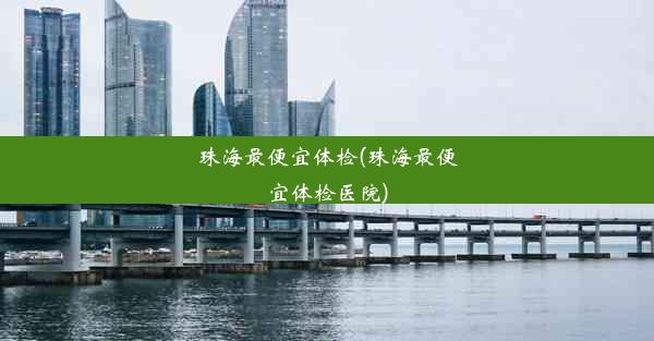 珠海最便宜体检(珠海最便宜体检医院)