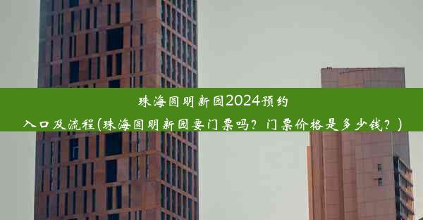 珠海圆明新园2024预约入口及流程(珠海圆明新园要门票吗？门票价格是多少钱？)